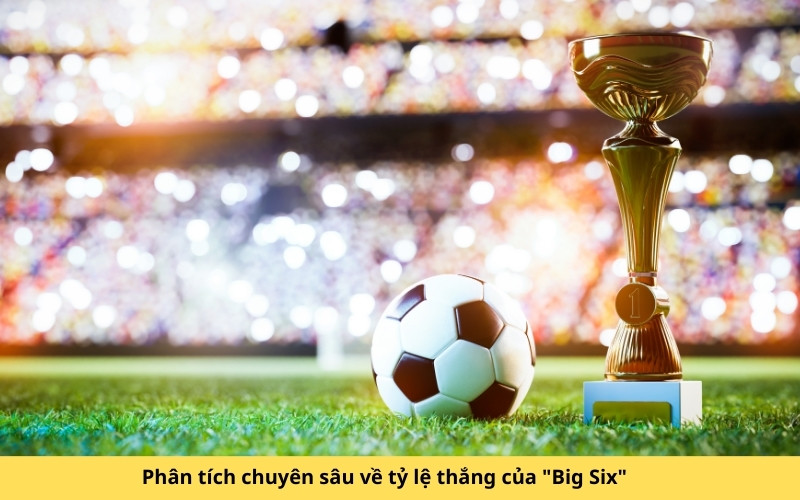 Phân tích chuyên sâu về tỷ lệ thắng của Big Six
